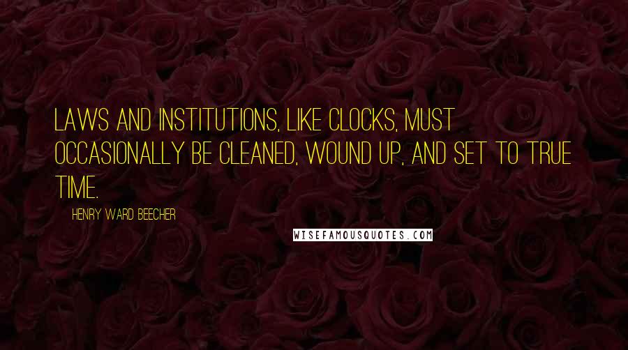 Henry Ward Beecher Quotes: Laws and institutions, like clocks, must occasionally be cleaned, wound up, and set to true time.