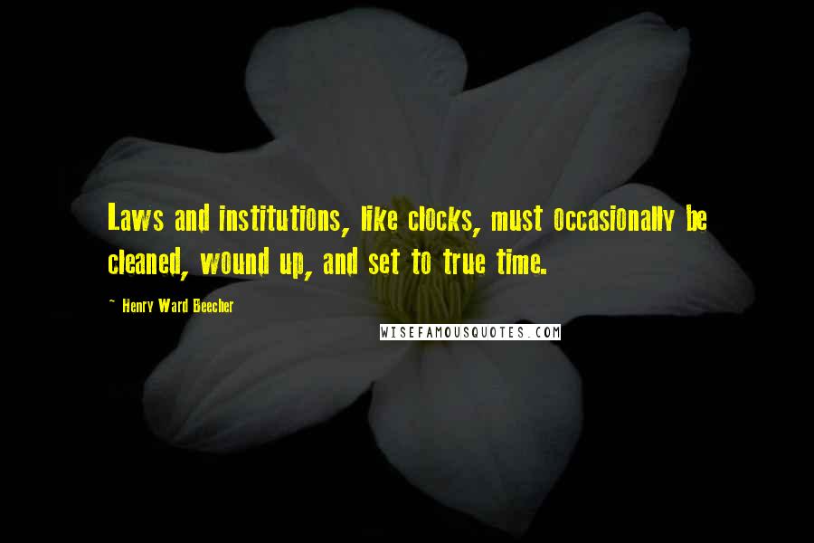 Henry Ward Beecher Quotes: Laws and institutions, like clocks, must occasionally be cleaned, wound up, and set to true time.