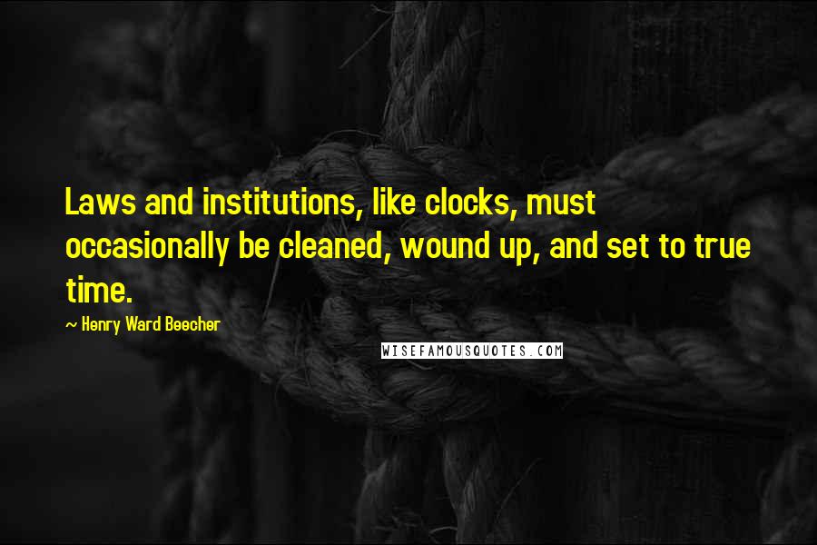 Henry Ward Beecher Quotes: Laws and institutions, like clocks, must occasionally be cleaned, wound up, and set to true time.