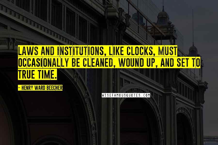 Henry Ward Beecher Quotes: Laws and institutions, like clocks, must occasionally be cleaned, wound up, and set to true time.