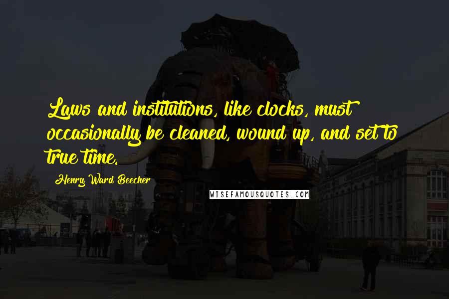 Henry Ward Beecher Quotes: Laws and institutions, like clocks, must occasionally be cleaned, wound up, and set to true time.