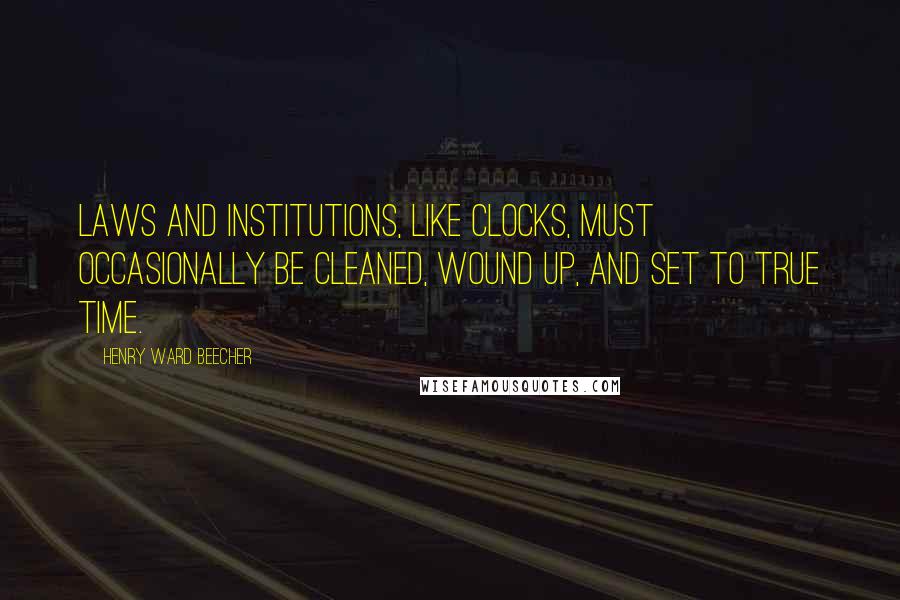 Henry Ward Beecher Quotes: Laws and institutions, like clocks, must occasionally be cleaned, wound up, and set to true time.