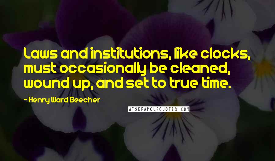 Henry Ward Beecher Quotes: Laws and institutions, like clocks, must occasionally be cleaned, wound up, and set to true time.