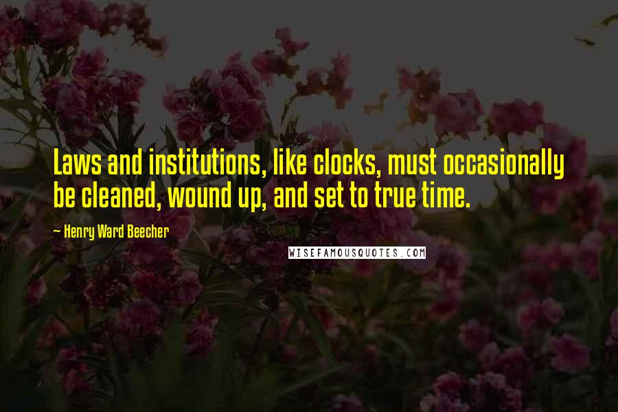 Henry Ward Beecher Quotes: Laws and institutions, like clocks, must occasionally be cleaned, wound up, and set to true time.