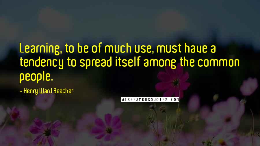 Henry Ward Beecher Quotes: Learning, to be of much use, must have a tendency to spread itself among the common people.