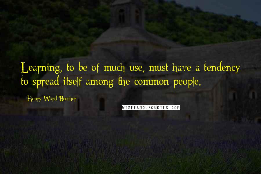 Henry Ward Beecher Quotes: Learning, to be of much use, must have a tendency to spread itself among the common people.