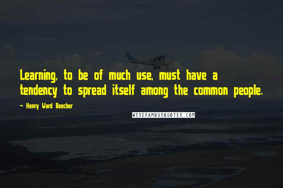 Henry Ward Beecher Quotes: Learning, to be of much use, must have a tendency to spread itself among the common people.