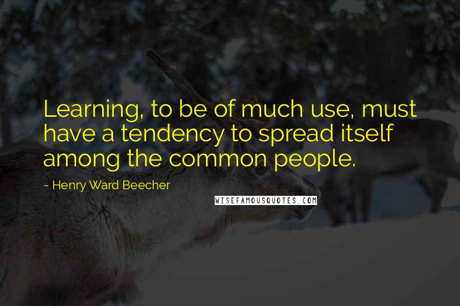 Henry Ward Beecher Quotes: Learning, to be of much use, must have a tendency to spread itself among the common people.