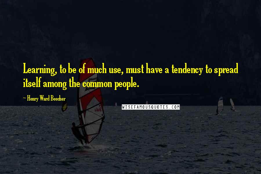 Henry Ward Beecher Quotes: Learning, to be of much use, must have a tendency to spread itself among the common people.