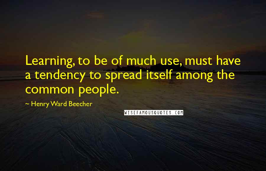 Henry Ward Beecher Quotes: Learning, to be of much use, must have a tendency to spread itself among the common people.