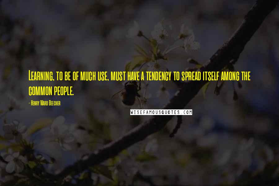 Henry Ward Beecher Quotes: Learning, to be of much use, must have a tendency to spread itself among the common people.