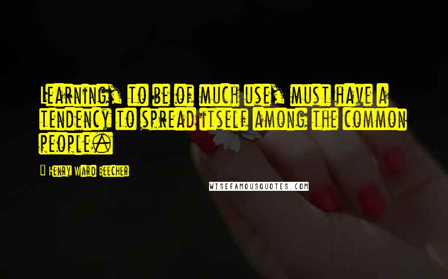 Henry Ward Beecher Quotes: Learning, to be of much use, must have a tendency to spread itself among the common people.