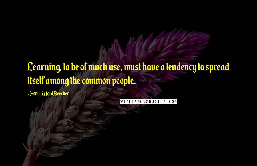 Henry Ward Beecher Quotes: Learning, to be of much use, must have a tendency to spread itself among the common people.