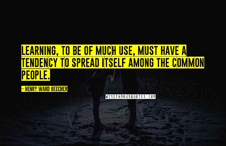 Henry Ward Beecher Quotes: Learning, to be of much use, must have a tendency to spread itself among the common people.