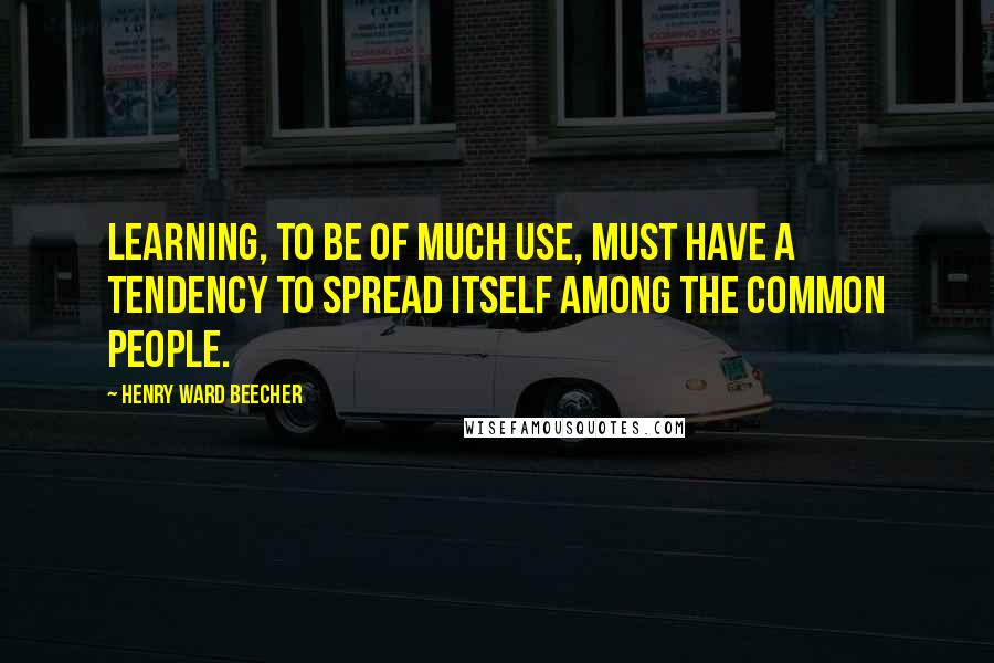 Henry Ward Beecher Quotes: Learning, to be of much use, must have a tendency to spread itself among the common people.