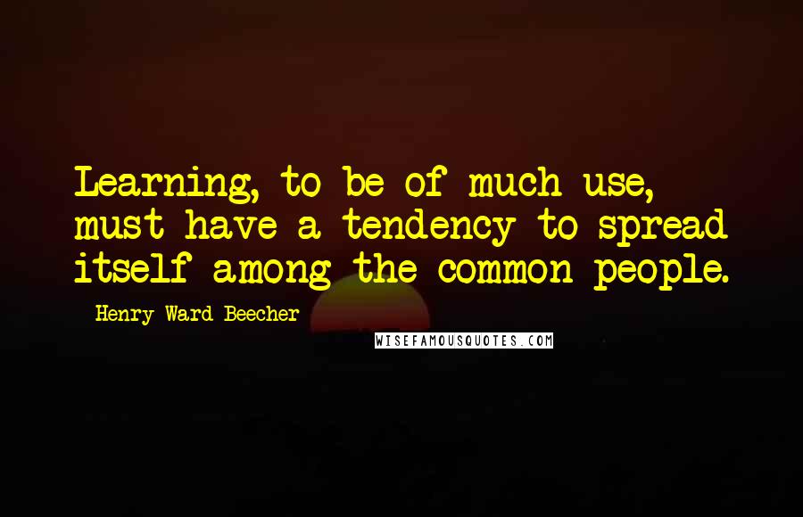 Henry Ward Beecher Quotes: Learning, to be of much use, must have a tendency to spread itself among the common people.