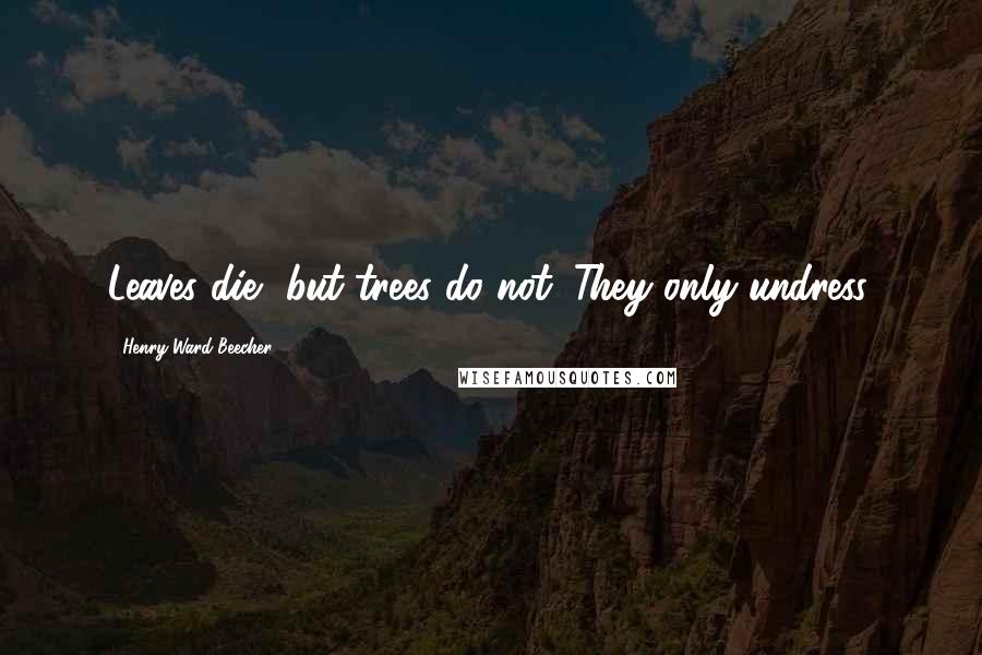 Henry Ward Beecher Quotes: Leaves die, but trees do not. They only undress.