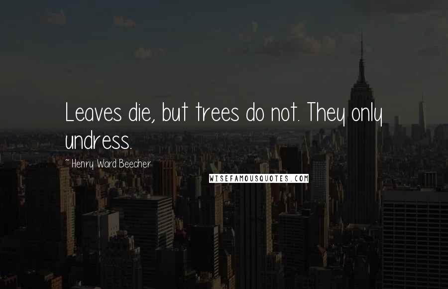 Henry Ward Beecher Quotes: Leaves die, but trees do not. They only undress.