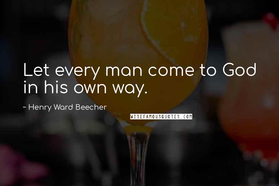 Henry Ward Beecher Quotes: Let every man come to God in his own way.