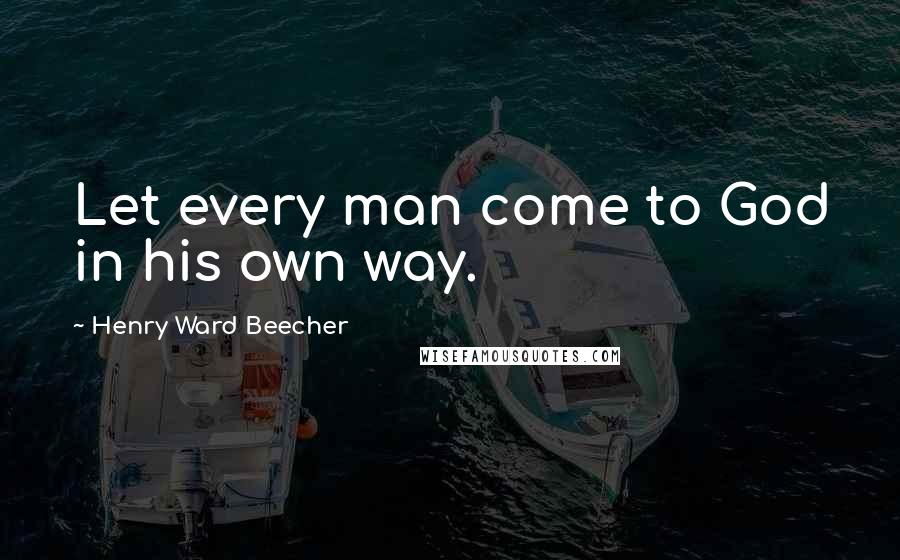 Henry Ward Beecher Quotes: Let every man come to God in his own way.