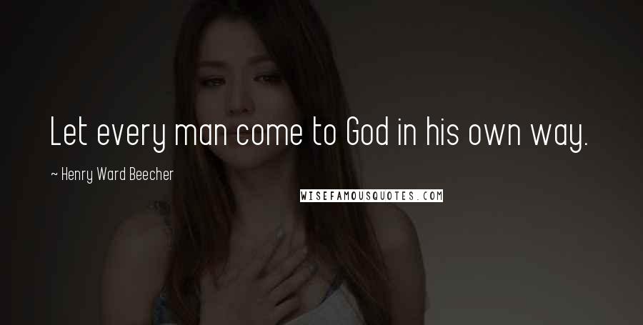 Henry Ward Beecher Quotes: Let every man come to God in his own way.