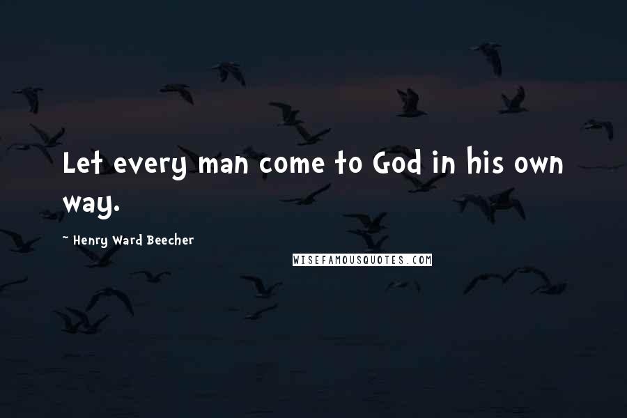 Henry Ward Beecher Quotes: Let every man come to God in his own way.