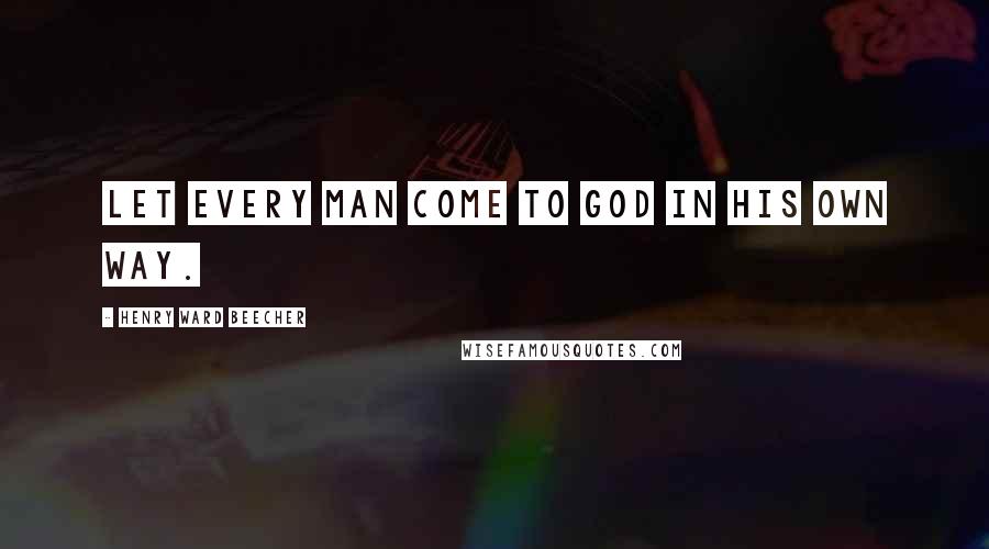 Henry Ward Beecher Quotes: Let every man come to God in his own way.
