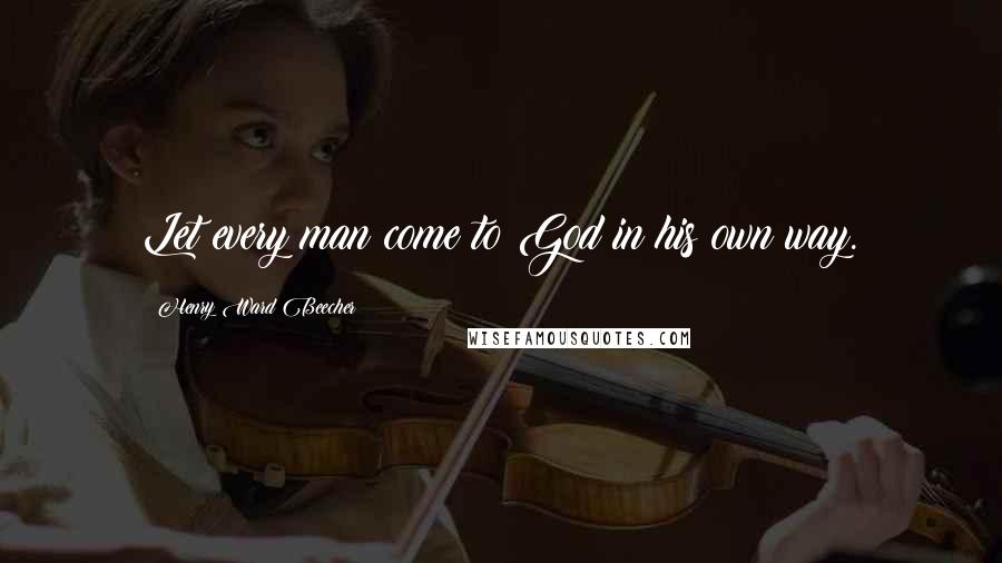 Henry Ward Beecher Quotes: Let every man come to God in his own way.