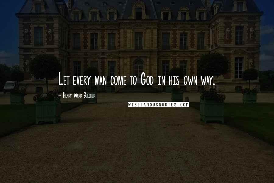 Henry Ward Beecher Quotes: Let every man come to God in his own way.