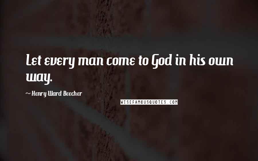 Henry Ward Beecher Quotes: Let every man come to God in his own way.