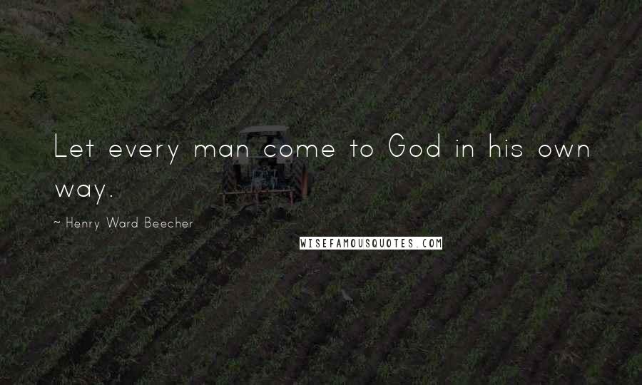 Henry Ward Beecher Quotes: Let every man come to God in his own way.
