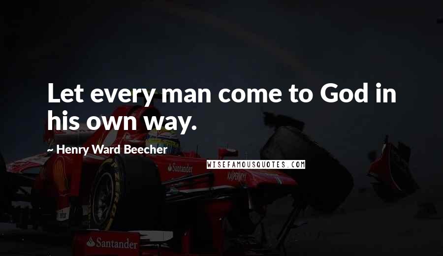 Henry Ward Beecher Quotes: Let every man come to God in his own way.