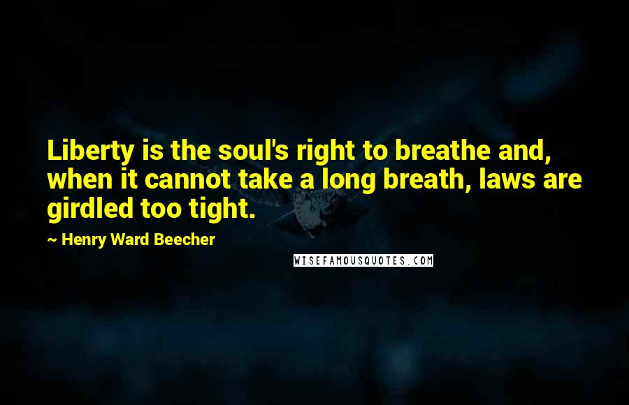 Henry Ward Beecher Quotes: Liberty is the soul's right to breathe and, when it cannot take a long breath, laws are girdled too tight.