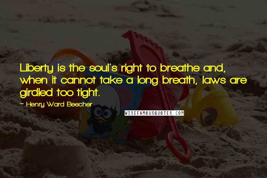 Henry Ward Beecher Quotes: Liberty is the soul's right to breathe and, when it cannot take a long breath, laws are girdled too tight.