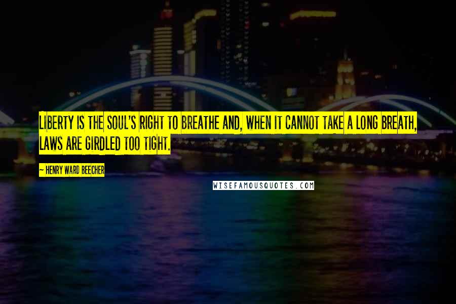 Henry Ward Beecher Quotes: Liberty is the soul's right to breathe and, when it cannot take a long breath, laws are girdled too tight.