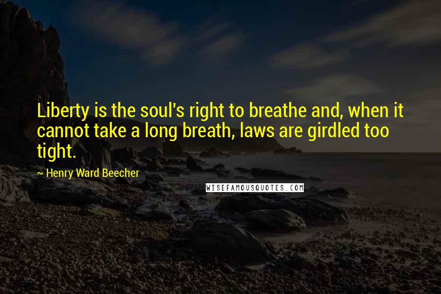 Henry Ward Beecher Quotes: Liberty is the soul's right to breathe and, when it cannot take a long breath, laws are girdled too tight.