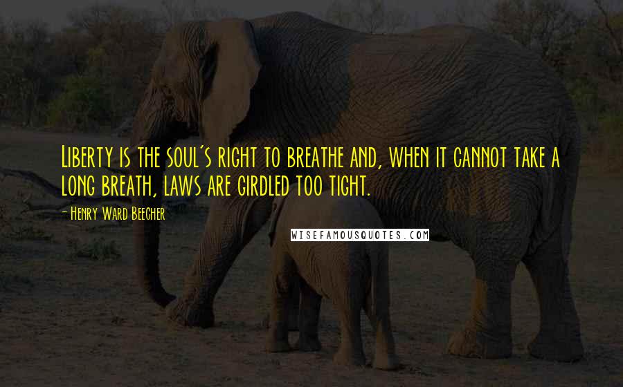 Henry Ward Beecher Quotes: Liberty is the soul's right to breathe and, when it cannot take a long breath, laws are girdled too tight.