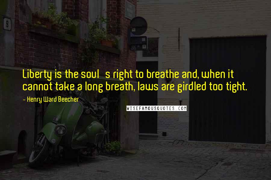 Henry Ward Beecher Quotes: Liberty is the soul's right to breathe and, when it cannot take a long breath, laws are girdled too tight.