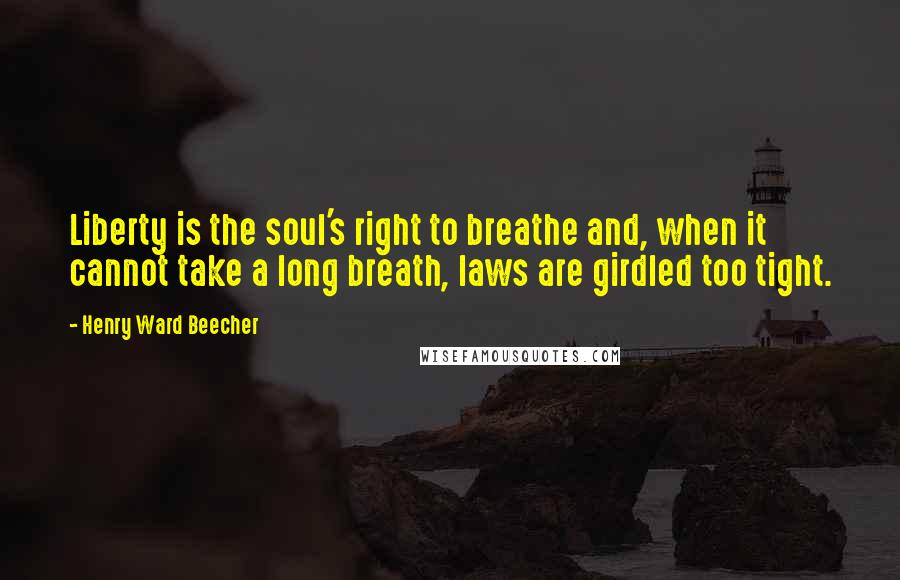 Henry Ward Beecher Quotes: Liberty is the soul's right to breathe and, when it cannot take a long breath, laws are girdled too tight.