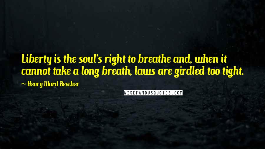 Henry Ward Beecher Quotes: Liberty is the soul's right to breathe and, when it cannot take a long breath, laws are girdled too tight.