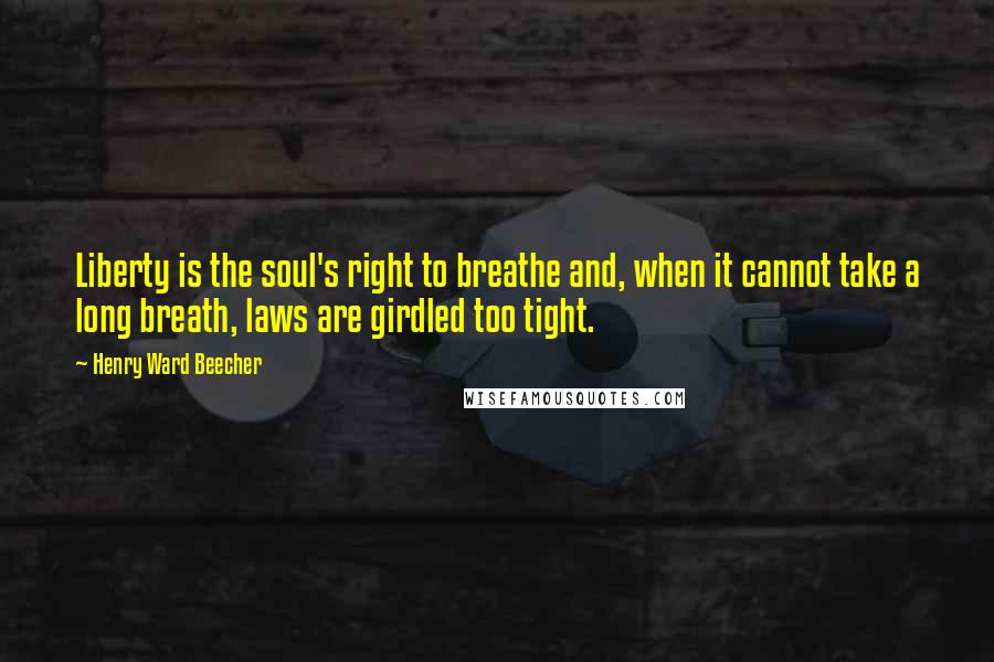 Henry Ward Beecher Quotes: Liberty is the soul's right to breathe and, when it cannot take a long breath, laws are girdled too tight.