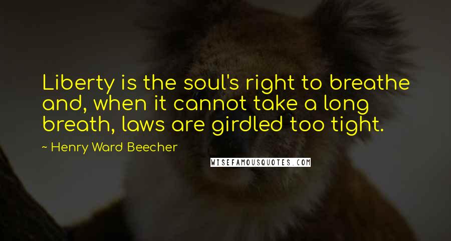 Henry Ward Beecher Quotes: Liberty is the soul's right to breathe and, when it cannot take a long breath, laws are girdled too tight.