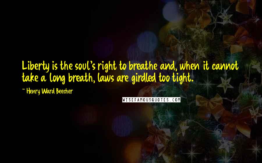 Henry Ward Beecher Quotes: Liberty is the soul's right to breathe and, when it cannot take a long breath, laws are girdled too tight.