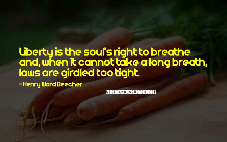 Henry Ward Beecher Quotes: Liberty is the soul's right to breathe and, when it cannot take a long breath, laws are girdled too tight.