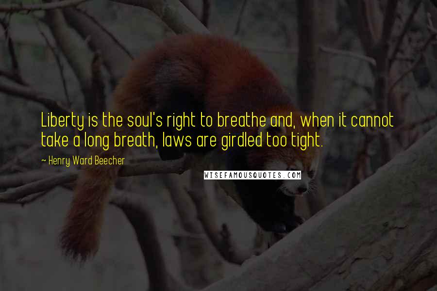 Henry Ward Beecher Quotes: Liberty is the soul's right to breathe and, when it cannot take a long breath, laws are girdled too tight.