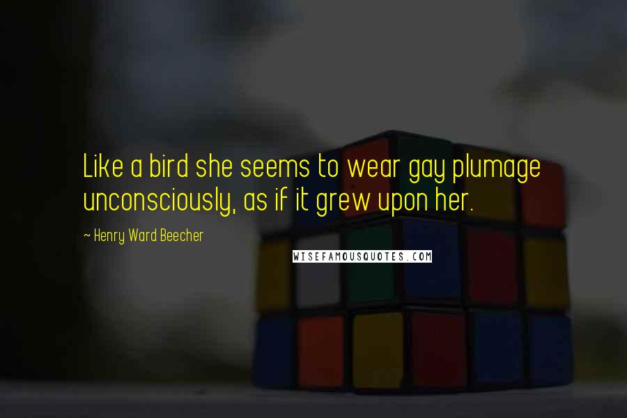 Henry Ward Beecher Quotes: Like a bird she seems to wear gay plumage unconsciously, as if it grew upon her.