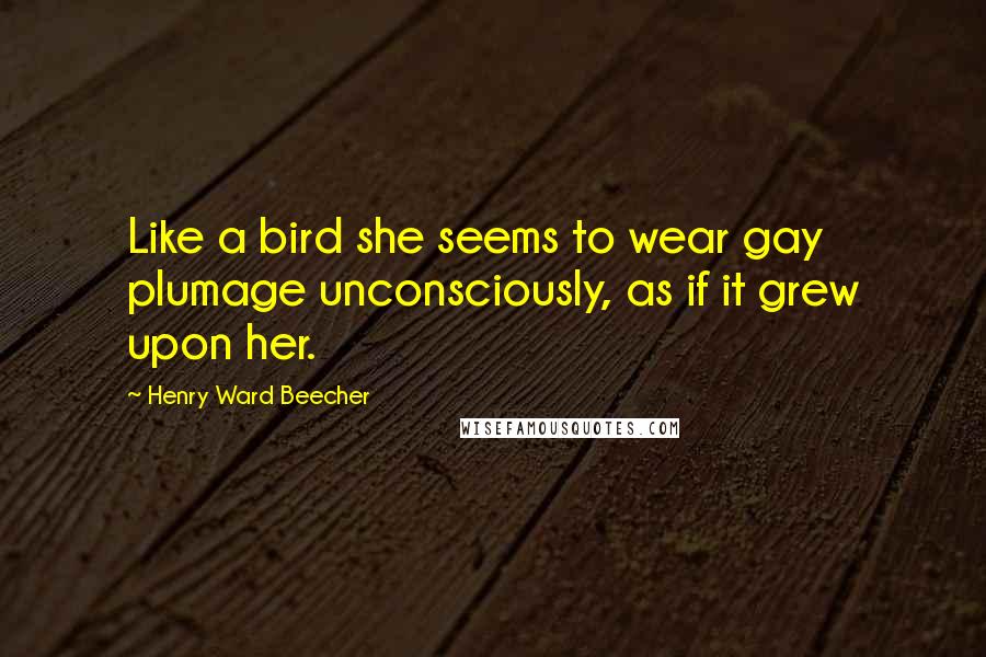 Henry Ward Beecher Quotes: Like a bird she seems to wear gay plumage unconsciously, as if it grew upon her.