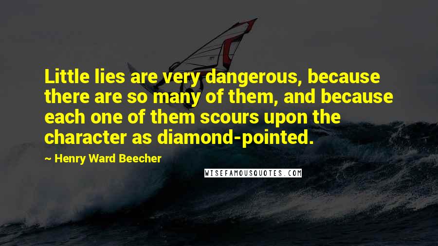 Henry Ward Beecher Quotes: Little lies are very dangerous, because there are so many of them, and because each one of them scours upon the character as diamond-pointed.