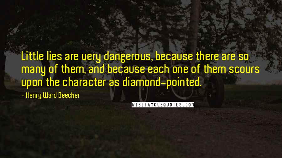 Henry Ward Beecher Quotes: Little lies are very dangerous, because there are so many of them, and because each one of them scours upon the character as diamond-pointed.