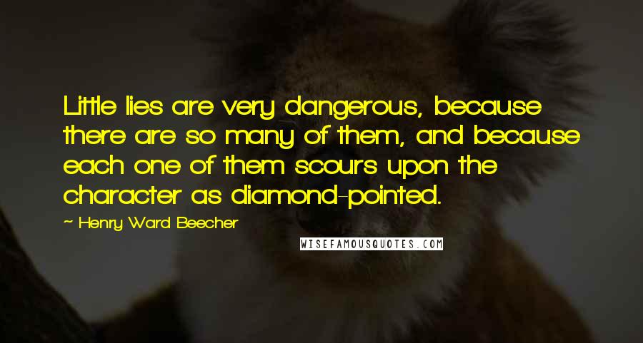 Henry Ward Beecher Quotes: Little lies are very dangerous, because there are so many of them, and because each one of them scours upon the character as diamond-pointed.